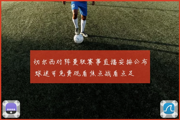 切尔西对阵曼联赛事直播安排公布 球迷可免费观看焦点战看点足