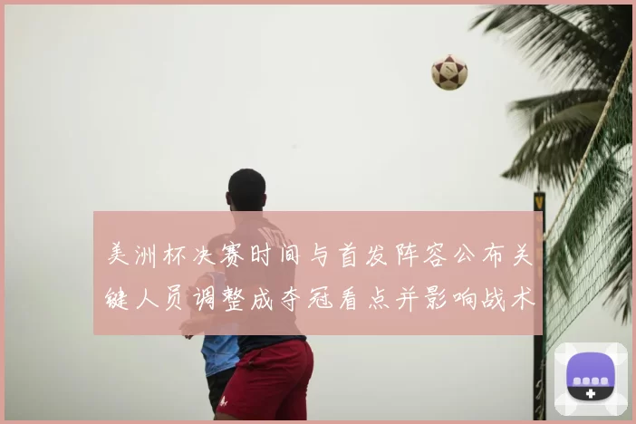 美洲杯决赛时间与首发阵容公布关键人员调整成夺冠看点并影响战术部署