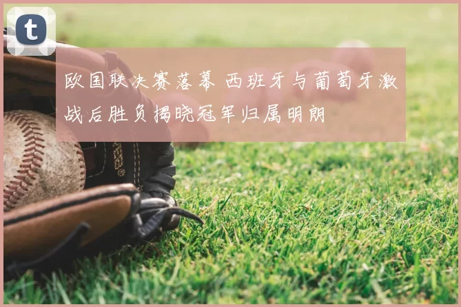 欧国联决赛落幕 西班牙与葡萄牙激战后胜负揭晓冠军归属明朗