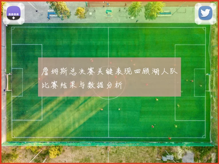 詹姆斯总决赛关键表现回顾湖人队比赛结果与数据分析