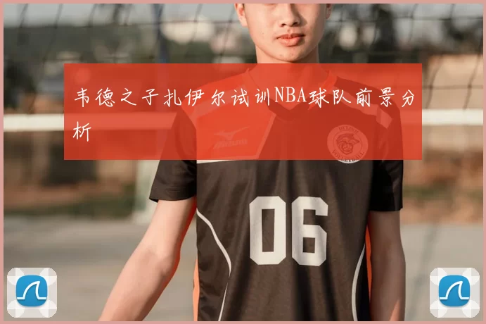 韦德之子扎伊尔试训NBA球队前景分析