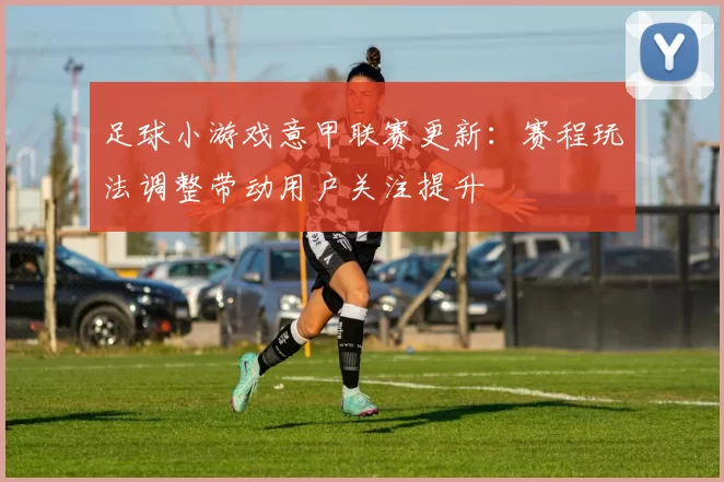 足球小游戏意甲联赛更新：赛程玩法调整带动用户关注提升