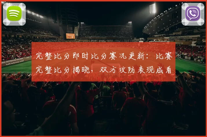 完整比分即时比分赛况更新：比赛完整比分揭晓，双方攻防表现成看点