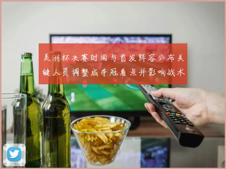 美洲杯决赛时间与首发阵容公布关键人员调整成夺冠看点并影响战术部署