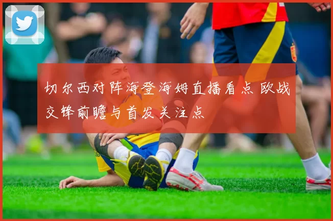 切尔西对阵海登海姆直播看点 欧战交锋前瞻与首发关注点