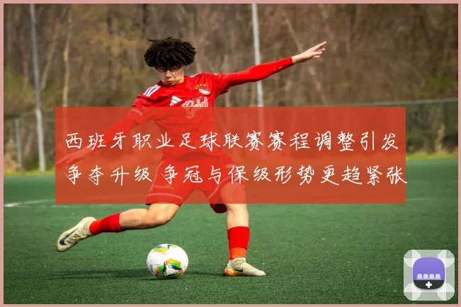 西班牙职业足球联赛赛程调整引发争夺升级 争冠与保级形势更趋紧张