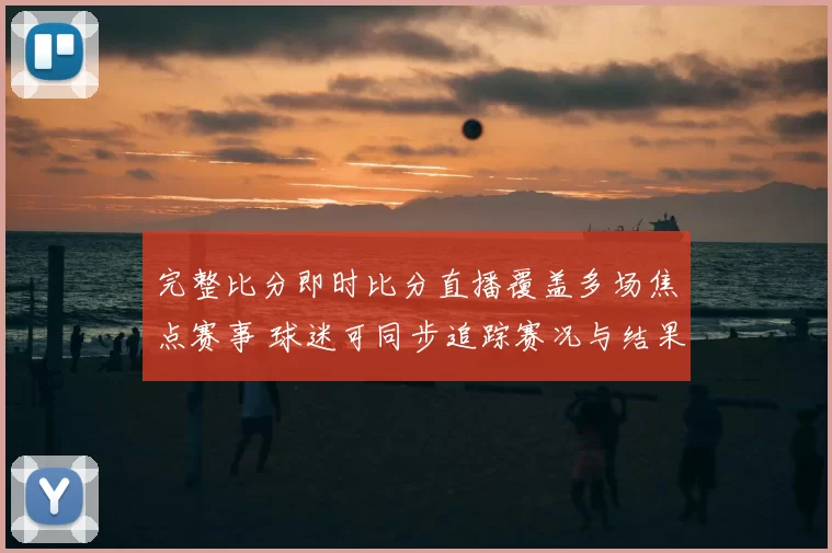 完整比分即时比分直播覆盖多场焦点赛事 球迷可同步追踪赛况与结果更新