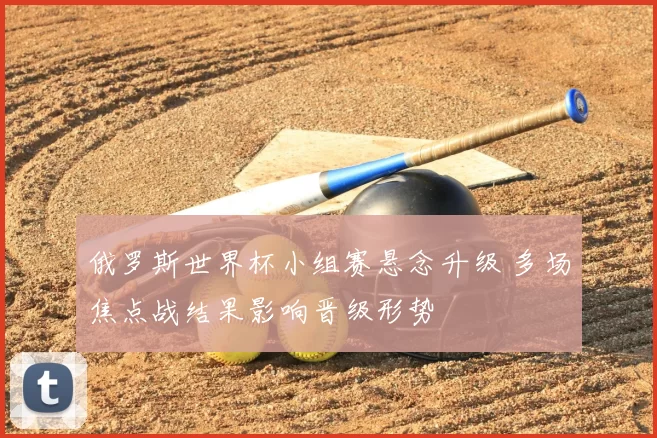 俄罗斯世界杯小组赛悬念升级 多场焦点战结果影响晋级形势