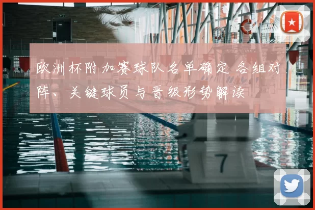 欧洲杯附加赛球队名单确定 各组对阵、关键球员与晋级形势解读