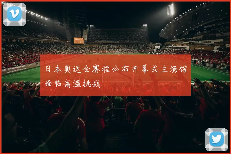 日本奥运会赛程公布开幕式主场馆面临高温挑战
