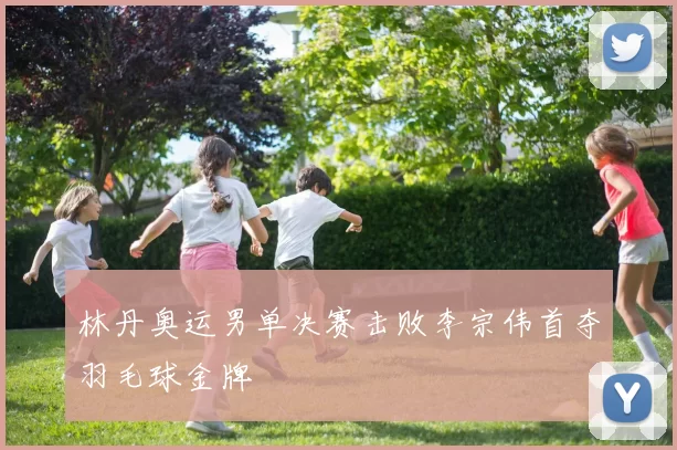 林丹奥运男单决赛击败李宗伟首夺羽毛球金牌