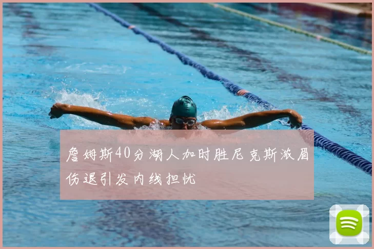詹姆斯40分湖人加时胜尼克斯浓眉伤退引发内线担忧