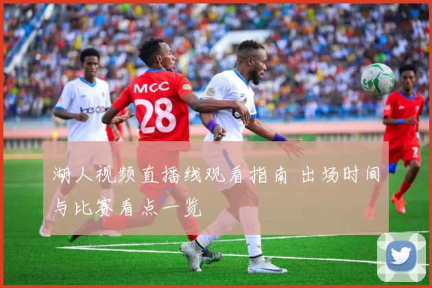 湖人视频直播线观看指南 出场时间与比赛看点一览